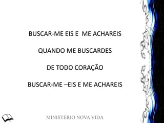 MINISTÉRIO NOVA VIDA
BUSCAR-ME EIS E ME ACHAREIS
QUANDO ME BUSCARDES
DE TODO CORAÇÃO
BUSCAR-ME –EIS E ME ACHAREIS
 