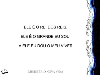 MINISTÉRIO NOVA VIDA
ELE É O REI DOS REIS,
ELE É O GRANDE EU SOU,
À ELE EU DOU O MEU VIVER
 