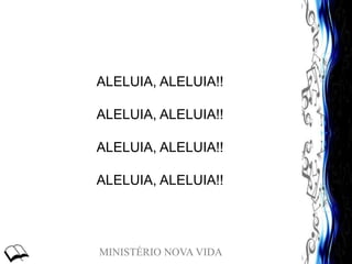 MINISTÉRIO NOVA VIDA
ALELUIA, ALELUIA!!
ALELUIA, ALELUIA!!
ALELUIA, ALELUIA!!
ALELUIA, ALELUIA!!
 
