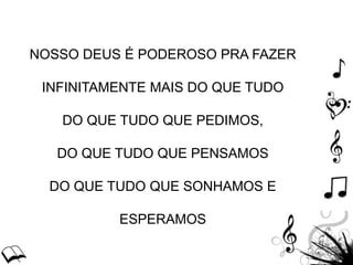 NOSSO DEUS É PODEROSO PRA FAZER
INFINITAMENTE MAIS DO QUE TUDO
DO QUE TUDO QUE PEDIMOS,
DO QUE TUDO QUE PENSAMOS
DO QUE TUDO QUE SONHAMOS E
ESPERAMOS
 