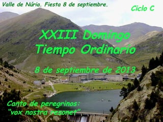 Ciclo C
XXIII Domingo
Tiempo Ordinario
8 de septiembre de 2013
Valle de Núria. Fiesta 8 de septiembre.
Canto de peregrinos:
“vox nostra resonet”
 