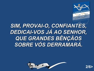   SIM, PROVAI-O, CONFIANTES, DEDICAI-VOS JÁ AO SENHOR, QUE GRANDES BÊNÇÃOS SOBRE VÓS DERRAMARÁ.   2/6> 