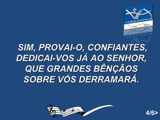   SIM, PROVAI-O, CONFIANTES, DEDICAI-VOS JÁ AO SENHOR, QUE GRANDES BÊNÇÃOS SOBRE VÓS DERRAMARÁ.   4/6> 