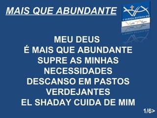 MEU DEUS  É MAIS QUE ABUNDANTE SUPRE AS MINHAS NECESSIDADES DESCANSO EM PASTOS VERDEJANTES EL SHADAY CUIDA DE MIM MAIS QUE ABUNDANTE 1/6> 