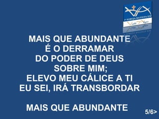 MAIS QUE ABUNDANTE É O DERRAMAR DO PODER DE DEUS  SOBRE MIM; ELEVO MEU CÁLICE A TI EU SEI, IRÁ TRANSBORDAR MAIS QUE ABUNDANTE  5/6> 