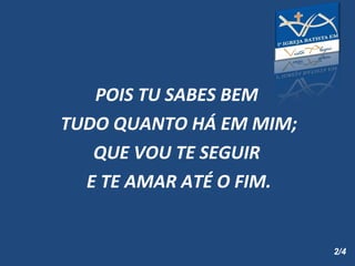 POIS TU SABES BEM  TUDO QUANTO HÁ EM MIM; QUE VOU TE SEGUIR  E TE AMAR ATÉ O FIM. 2/4 