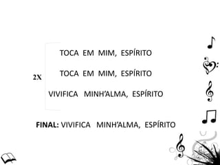TOCA EM MIM, ESPÍRITO
TOCA EM MIM, ESPÍRITO
VIVIFICA MINH’ALMA, ESPÍRITO
FINAL: VIVIFICA MINH’ALMA, ESPÍRITO
2X
 