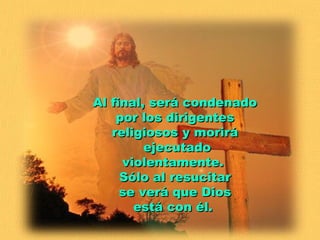 Al final, será condenado
    por los dirigentes
   religiosos y morirá
         ejecutado
     violentamente.
     Sólo al resucitar
     se verá que Dios
       está con él.
 