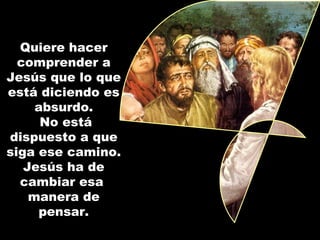 Quiere hacer
  comprender a
Jesús que lo que
está diciendo es
     absurdo.
      No está
dispuesto a que
siga ese camino.
   Jesús ha de
  cambiar esa
    manera de
      pensar.
 