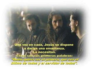 Una vez en casa, Jesús se dispone
       a darles una enseñanza.
            La necesitan.
   Estas son sus primeras palabras:
"Quien quiera ser el primero, que sea el
último de todos y el servidor de todos".
 