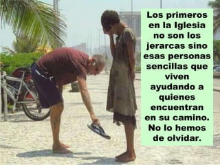 Los primeros
  en la Iglesia
   no son los
 jerarcas sino
esas personas
 sencillas que
      viven
  ayudando a
    quienes
  encuentran
en su camino.
  No lo hemos
   de olvidar.
 