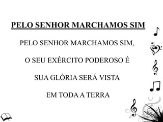 PELO SENHOR MARCHAMOS SIM
PELO SENHOR MARCHAMOS SIM,
O SEU EXÉRCITO PODEROSO É
SUA GLÓRIA SERÁ VISTA
EM TODAA TERRA
 