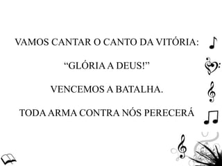 VAMOS CANTAR O CANTO DA VITÓRIA:
“GLÓRIAA DEUS!”
VENCEMOS A BATALHA.
TODAARMA CONTRA NÓS PERECERÁ
 