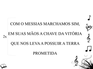 COM O MESSIAS MARCHAMOS SIM,
EM SUAS MÃOS A CHAVE DA VITÓRIA
QUE NOS LEVAA POSSUIR A TERRA
PROMETIDA
2x
 