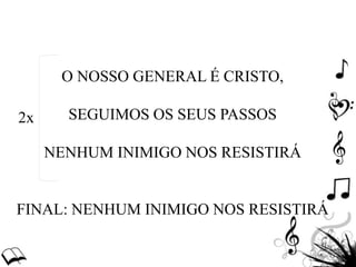 O NOSSO GENERAL É CRISTO,
SEGUIMOS OS SEUS PASSOS
NENHUM INIMIGO NOS RESISTIRÁ
FINAL: NENHUM INIMIGO NOS RESISTIRÁ
2x
 