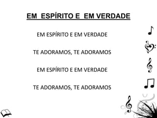 EM ESPÍRITO E EM VERDADE
EM ESPÍRITO E EM VERDADE
TE ADORAMOS, TE ADORAMOS
EM ESPÍRITO E EM VERDADE
TE ADORAMOS, TE ADORAMOS
 