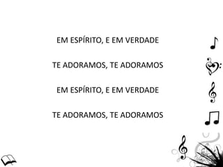 EM ESPÍRITO, E EM VERDADE
TE ADORAMOS, TE ADORAMOS
EM ESPÍRITO, E EM VERDADE
TE ADORAMOS, TE ADORAMOS
 