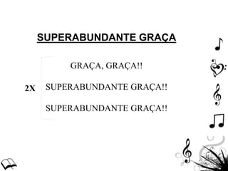 SUPERABUNDANTE GRAÇA
GRAÇA, GRAÇA!!
SUPERABUNDANTE GRAÇA!!
SUPERABUNDANTE GRAÇA!!
2X
 