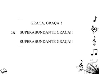 GRAÇA, GRAÇA!!
SUPERABUNDANTE GRAÇA!!
SUPERABUNDANTE GRAÇA!!
2X
 