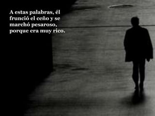 A estas palabras, él
frunció el ceño y se
marchó pesaroso,
porque era muy rico.
 