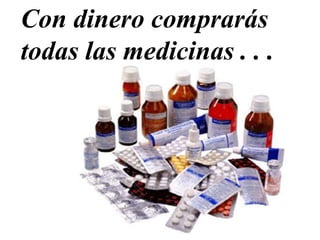 Con dinero comprarás
todas las medicinas . . .
 