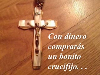 Con dinero
comprarás
un bonito
crucifijo. . .
 