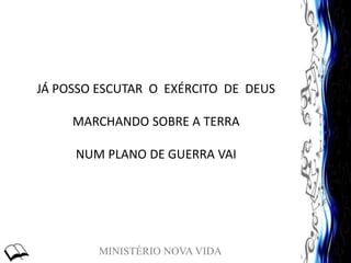 MINISTÉRIO NOVA VIDA
JÁ POSSO ESCUTAR O EXÉRCITO DE DEUS
MARCHANDO SOBRE A TERRA
NUM PLANO DE GUERRA VAI
 