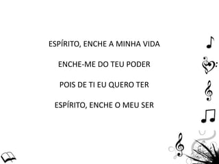 ESPÍRITO, ENCHE A MINHA VIDA
ENCHE-ME DO TEU PODER
POIS DE TI EU QUERO TER
ESPÍRITO, ENCHE O MEU SER
 