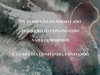 OS ANJOS VÃO AO NOSSO LADO
JESUS CRISTO COMANDANDO
NADA TEMEREMOS
E A CADA DIA CONFIANDO, CONFIANDO
 