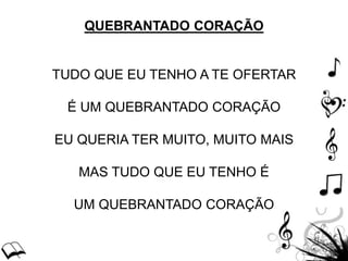 QUEBRANTADO CORAÇÃO
TUDO QUE EU TENHO A TE OFERTAR
É UM QUEBRANTADO CORAÇÃO
EU QUERIA TER MUITO, MUITO MAIS
MAS TUDO QUE EU TENHO É
UM QUEBRANTADO CORAÇÃO
 