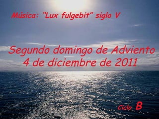 Ciclo   B Segundo domingo de Adviento 4 de diciembre de 2011  Música: “Lux fulgebit” siglo V 