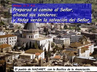 El pueblo de NAZARET, con la Basílica de la Anunciación.   Aleluya  Lc 3: 4,6 Preparad el camino al Señor, allanad sus senderos; y todos verán la salvación del Señor. 