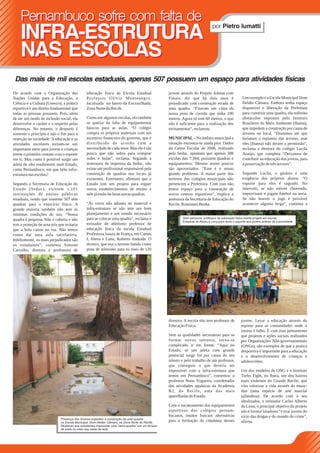 Pernambuco sofre com falta de
                                                                                                                             por Pietro Iumatti
    INFRA-ESTRUTURA
    NAS ESCOLAS
 Das mais de mil escolas estaduais, apenas 507 possuem um espaço para atividades físicas
De acordo com a Organização das              educação física da Escola Estadual                  jovens através do Projeto Atletas com
Nações Unidas para a Educação, a             Professor Olívio Montenegro,                        Futuro, diz que há dois anos é                   Um exemplo é a Escola Municipal Dom
Ciência e a Cultura (Unesco), a prática      localizada no bairro da Encruzilhada,               prejudicado com construção errada de             Helder Câmara. Embora tenha espaço
esportiva é um direito fundamental que       Zona Norte do Recife.                               uma quadra. “Fizeram em cima da                  disponível e liberação da Prefeitura
todas as pessoas possuem. Pois, além                                                             nossa pista de corrida que tinha 100             para construir uma quadra, ela enfrenta
de ser um modo de inclusão social, ela       Como em algumas escolas, ela também                 metros. Agora só tem 60 metros, o que            obstáculos impostos pelo Instituto
desenvolve o caráter e o respeito pelas      se queixa da falta de equipamentos                  não é suficiente para a realização dos           Brasileiro do Meio Ambiente (Ibama),
diferenças. No entanto, o desporto é         básicos para as aulas. “O colégio                   treinamentos”, reclamou.                         que impedem a construção por causa de
somente o princípio e não o fim para a       compra os próprios materiais com um                                                                  árvores no local. “Dissemos até que
inserção na sociedade. A educação e as       incentivo financeiro do governo, que é              MUNICIPAL – No âmbito municipal a                faríamos o replantio das árvores, mas
atividades escolares tornam-se um            distribuído de acordo com a                         situação encontra-se ainda pior. Dados           eles (Ibama) não deram a permissão”,
importante meio para jovens e crianças       necessidade de cada setor. Mas ele é tão            do Censo Escolar de 2008, realizado              reclama a diretora do colégio Lucila
terem o primeiro contato com o esporte       pouco que não sobra para comprar                    pela Seduc, apontam que apenas 388               Araújo, que completa “Deixamos de
em si. Mas como é possível surgir um         redes e bolas”, reclama. Segundo a                  escolas das 7.394, possuem quadras e             contribuir na educação dos jovens, para
atleta de alto rendimento num Estado,        assessoria de imprensa da Seduc, não                equipamentos. Mesmo assim poucos                 a preservação de três árvores”.
como Pernambuco, em que falta infra-         existe um profissional responsável pela             são aproveitados. “Esse é o nosso
estrutura nas escolas?                       construção de quadras nos locais já                 grande problema. A maior parte dos               Segundo Lucila, o ginásio é uma
                                             existentes. Entretanto, afirmam que o               terrenos dos colégios municipais não             exigência dos próprios alunos. “O
Segundo a Secretaria de Educação do          Estado tem um projeto para erguer                   pertencem a Prefeitura. Com isso não             esporte para eles é sagrado. No
Estado (Seduc), existem 1.101                novos estabelecimentos de ensino e                  temos espaço para a construção de                intervalo, se não estiver chovendo,
instituições de ensino públicas              nele já estão inclusas novas quadras.               novos centros esportivos”, explica a             improvisam e jogam futebol na areia.
estaduais, sendo que somente 507 têm                                                             assessora da Secretaria de Educação do           Se não houver o jogo é provável
quadras para o exercício físico. A           “Às vezes não adianta ter material e                Recife, Rossimeri Benha.                         acontecer alguma briga”, comenta a
grande maioria também não tem as             infra-estrutura se não tem um bom
mínimas condições de uso. “Nossa             planejamento e um estudo necessário
                                             para se colocar uma quadra”, reclama o                      Sem estrutura, professor de educação física monta projeto em escola
quadra é pequena. Não é coberta e não                                                                    Estadual de Abreu e Lima para levar o esporte aos jovens pobres da comunidade
tem a proteção de uma tela que evitaria      treinador de atletismo professor de
que a bola caísse na rua. Não temos          educação física da escola Estadual
como dar uma aula satisfatória.              Professora Isaura de França, em Caetés
Infelizmente, os mais prejudicados são       I, Abreu e Lima, Roberto Andrade. O
os estudantes”, comenta Simone               técnico, que usa o terreno batido como
Carvalho, diretora e professora de           pista de atletismo para os mais de 120




                                                                                                 diretora. A escola não tem professor de         jovens. Levar a educação através do
                                                                                                 Educação Física.                                esporte para as comunidades onde o
                                                                                                                                                 ensino é falho. É com esse pensamento
                                                                                                 Sem as qualidades necessárias para se           que projetos e ações sociais realizados
                                                                                                 formar novos talentos, torna-se                 por Organizações Não-governamentais
                                                                                                 complicado ir em frente. “Aqui no               (ONGs), são exemplos de que a pratica
                                                                                                 Estado, se um atleta com grande                 desportiva é importante para a educação
                                                                                                 potencial surge foi por causa do seu            e o desenvolvimento de crianças e
                                                                                                 talento e pelo trabalho de um professor,        adolescentes.
                                                                                                 que conseguiu o que deveria ser
                                                                                                 impossível com a infra-estrutura que            Um dos modelos de ONG é o Instituto
                                                                                                 temos em Pernambuco”, comentou o                Turbo Fight, no Ibura, um dos bairros
                                                                                                 professor Nuno Trigueiro, coordenador           mais violentos do Grande Recife, que
                                                                                                 das atividades aquáticas da Academia            visa valorizar a vida através do muay-
                                                                                                 R2, do Recife, uma das mais                     thai (uma espécie de arte marcial
                                                                                                 aparelhadas do Estado.                          tailandesa). De acordo com o seu
                                                                                                                                                 idealizador, o treinador Carlos Alberto
                                                                                                 Com o sucateamento dos equipamentos             de Lima, o principal objetivo do projeto
                                                                                                 esportivos dos colégios pernam-                 não é formar lutadores “é tirar jovens do
                                                                                                 bucanos, muitos buscam alternativas             vício das drogas e do mundo do crime”,
                            Presença das árvores impedem a construção de uma quadra
                            na Escola Municipal Dom Helder Câmara, na Zona Norte do Recife.
                                                                                                 para a formação da cidadania desses             afirma.
                            Restando aos estudantes improvisar uma “semi-quadra” em um terreno
                            de areia no meio das salas de aula
 