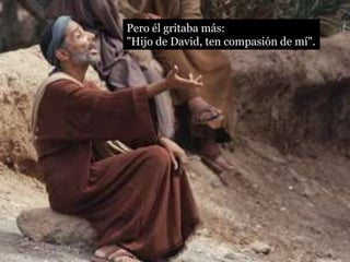 Pero él gritaba más:
"Hijo de David, ten compasión de mí".
 