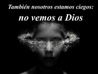 También nosotros estamos ciegos:
no vemos a Dios
 