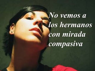 No vemos a
los hermanos
con mirada
compasiva
 