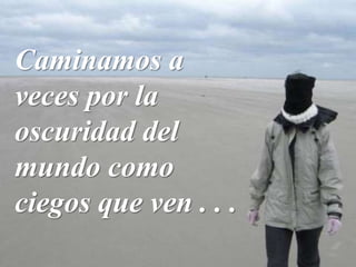 Caminamos a
veces por la
oscuridad del
mundo como
ciegos que ven . . .
 