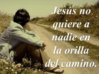 Jesús no
quiere a
nadie en
la orilla
del camino.
 