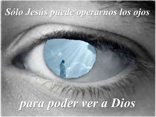 Sólo Jesús puede operarnos los ojos
para poder ver a Dios
 