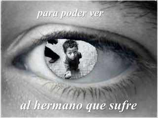 para poder ver
al hermano que sufre
 