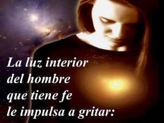 La luz interior
del hombre
que tiene fe
le impulsa a gritar:
 