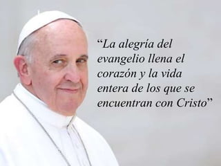 “La alegría del
evangelio llena el
corazón y la vida
entera de los que se
encuentran con Cristo”
 