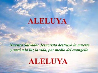 ALELUYA
Nuestro Salvador Jesucristo destruyó la muerte
y sacó a la luz la vida, por medio del evangelio
ALELUYA
 