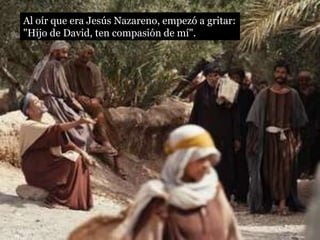 Al oír que era Jesús Nazareno, empezó a gritar:
"Hijo de David, ten compasión de mí".
 
