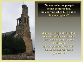 “No nos rechazan porque
     no nos comprendan,
sino porque saben bien qué es
       lo que exigimos”




Algunos se alejan de la Iglesia
 para dar un giro a su vida.
   No es fácil aceptar a una
          institución
 que no concede descuentos
   en sus ideales religiosos
           y morales.
 