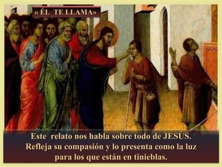 « ÉL TE LLAMA»




 Este relato nos habla sobre todo de JESÚS.
Refleja su compasión y lo presenta como la luz
        para los que están en tinieblas.
 