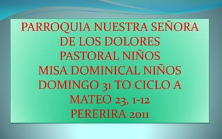PARROQUIA NUESTRA SEÑORA
     DE LOS DOLORES
     PASTORAL NIÑOS
  MISA DOMINICAL NIÑOS
  DOMINGO 31 TO CICLO A
       MATEO 23, 1-12
       PERERIRA 2011
 