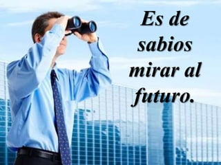 Es de
sabios
mirar al
futuro.
 