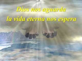 Dios nos aguarda
la vida eterna nos espera
 