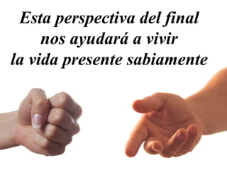 Esta perspectiva del final
nos ayudará a vivir
la vida presente sabiamente
 